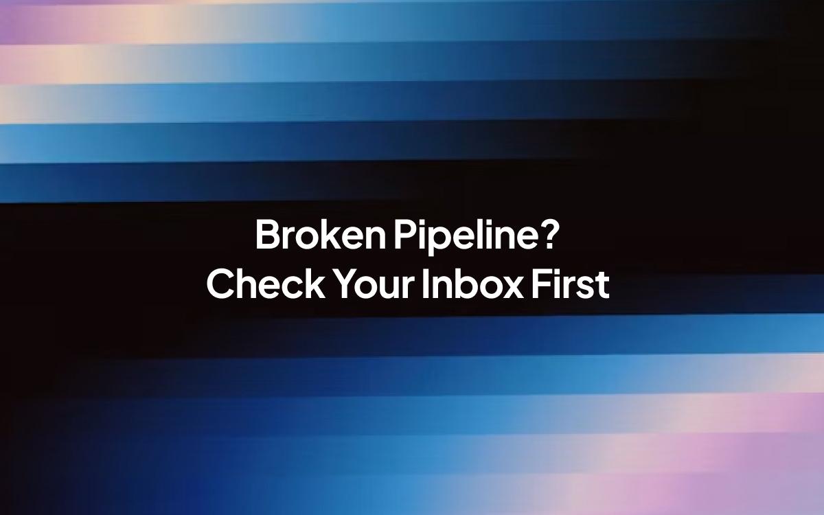 Broken Pipeline? Check Your Inbox First.