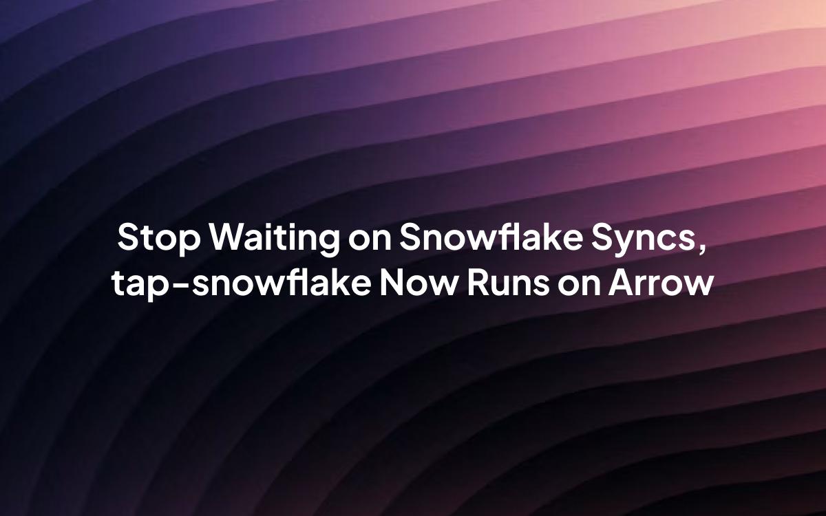 Stop Waiting on Snowflake Syncs: tap-snowflake Now Runs on Arrow